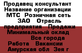 Продавец-консультант › Название организации ­ МТС, Розничная сеть, ЗАО › Отрасль предприятия ­ Продажи › Минимальный оклад ­ 60 000 - Все города Работа » Вакансии   . Амурская обл.,Зея г.